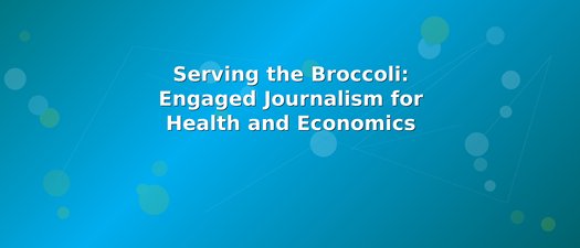 Serving the Broccoli: Engaged Journalism for Health and Economics